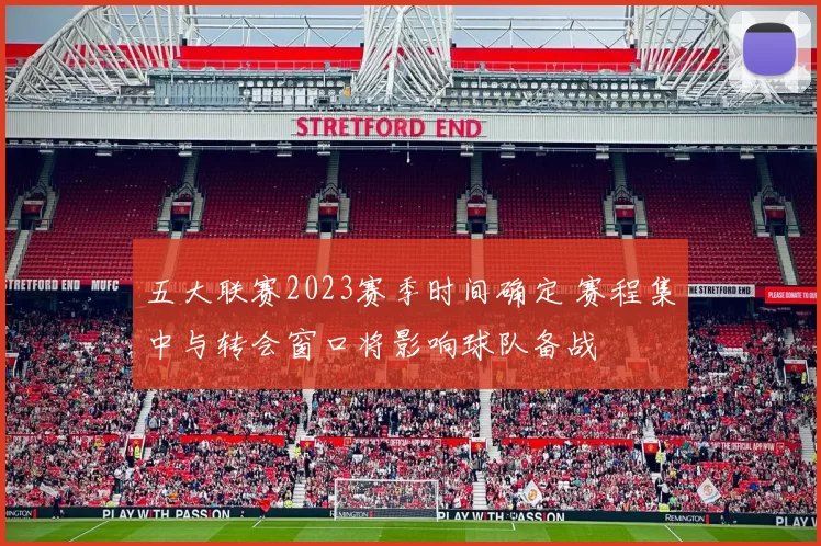 五大联赛2023赛季时间确定 赛程集中与转会窗口将影响球队备战