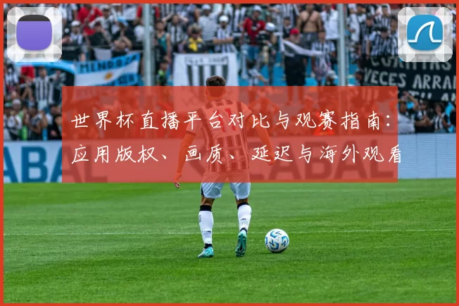 世界杯直播平台对比与观赛指南：应用版权、画质、延迟与海外观看要点