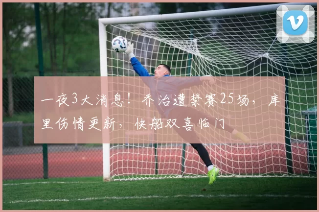 一夜3大消息！乔治遭禁赛25场，库里伤情更新，快船双喜临门