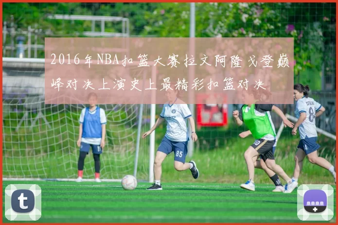 2016年NBA扣篮大赛拉文阿隆戈登巅峰对决上演史上最精彩扣篮对决