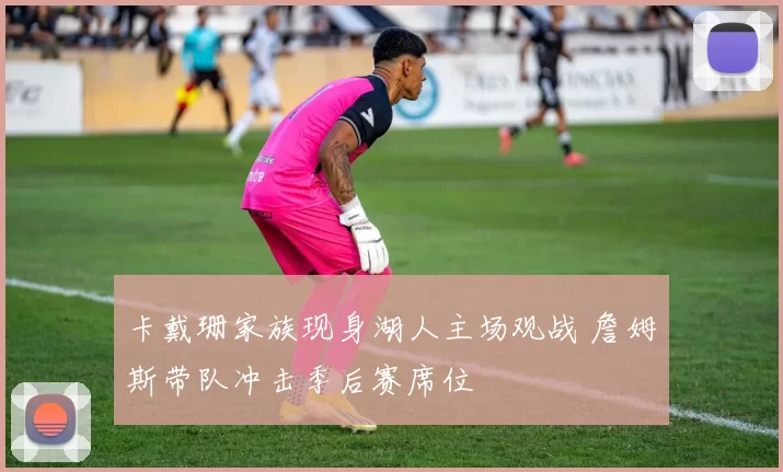 卡戴珊家族现身湖人主场观战 詹姆斯带队冲击季后赛席位