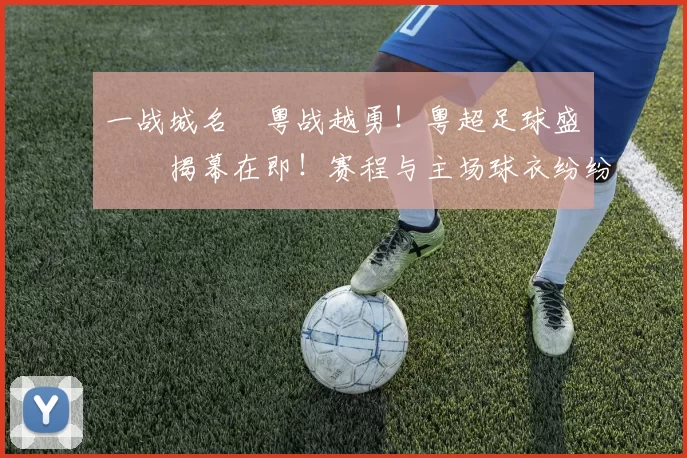 一战城名 粤战越勇！粤超足球盛宴揭幕在即！赛程与主场球衣纷纷亮相！