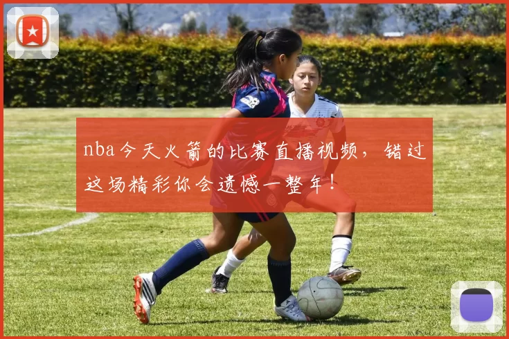 nba今天火箭的比赛直播视频，错过这场精彩你会遗憾一整年！