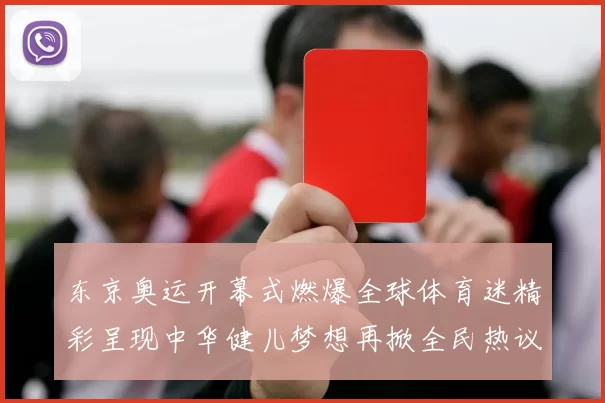 东京奥运开幕式燃爆全球体育迷精彩呈现中华健儿梦想再掀全民热议