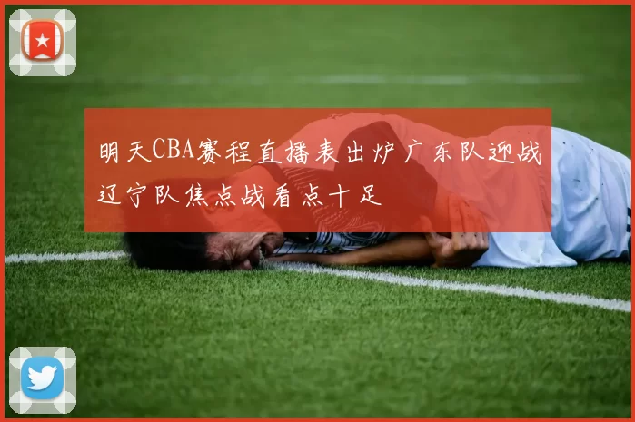 明天CBA赛程直播表出炉广东队迎战辽宁队焦点战看点十足