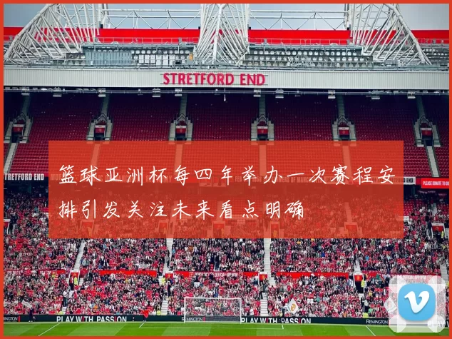 篮球亚洲杯每四年举办一次赛程安排引发关注未来看点明确