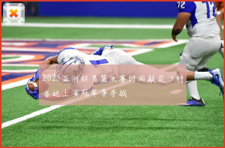 2025亚洲杯男篮决赛时间敲定沙特吉达上演冠军争夺战