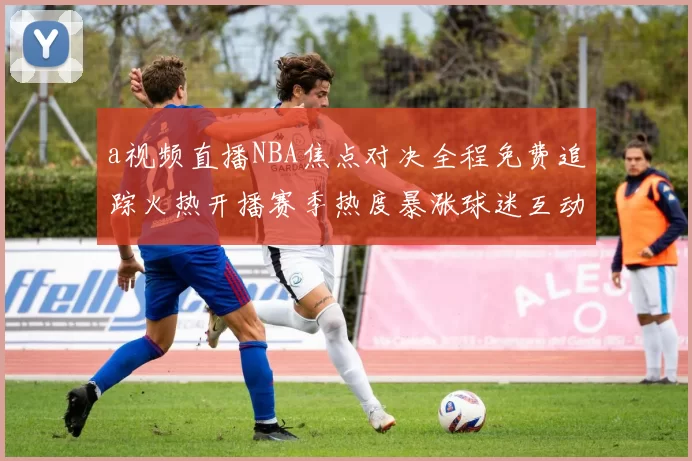 a视频直播NBA焦点对决全程免费追踪火热开播赛季热度暴涨球迷互动热潮