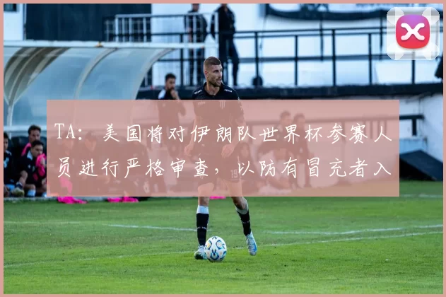TA：美国将对伊朗队世界杯参赛人员进行严格审查，以防有冒充者入境