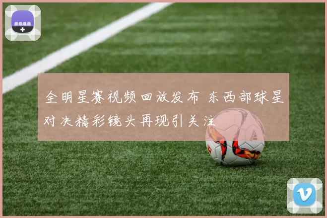 全明星赛视频回放发布 东西部球星对决精彩镜头再现引关注