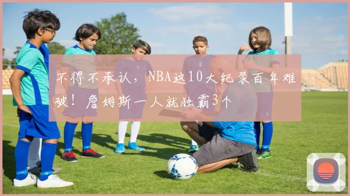 不得不承认，NBA这10大纪录百年难破！詹姆斯一人就独霸3个