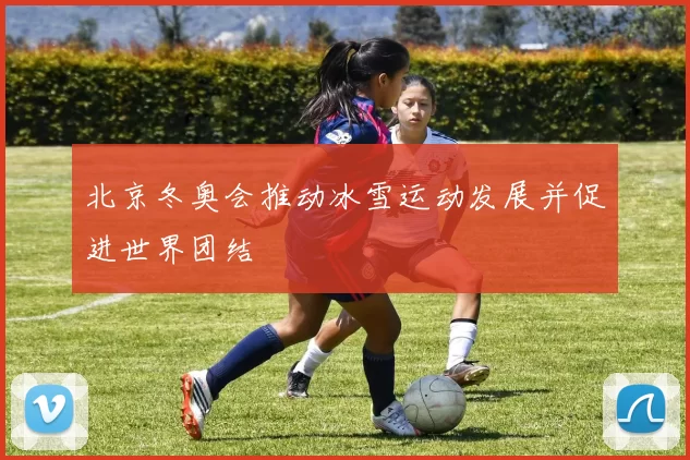 北京冬奥会推动冰雪运动发展并促进世界团结