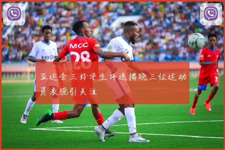 亚运会三好学生评选揭晓三位运动员表现引关注