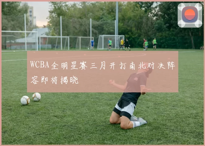 WCBA全明星赛三月开打南北对决阵容即将揭晓