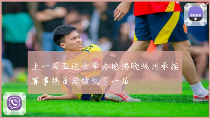 上一届亚运会举办地揭晓杭州承接赛事热度延续到下一届