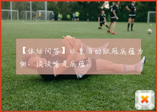 【体坛问答】以皇马的欧冠底蕴为例，谈谈啥是底蕴？