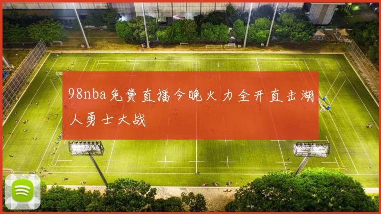 98nba免费直播今晚火力全开直击湖人勇士大战