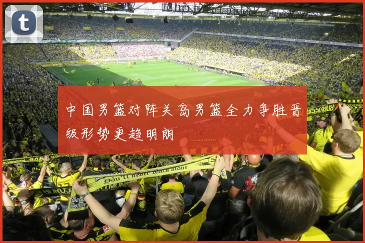 中国男篮对阵关岛男篮全力争胜晋级形势更趋明朗