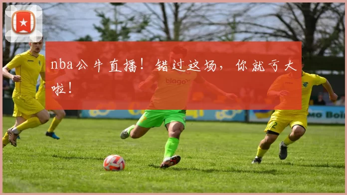 nba公牛直播！错过这场，你就亏大啦！