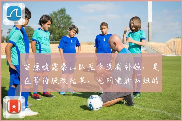 苗原透露泰山队至今没有补强，是在等待股改结果，电网重新回归的话直接争冠了_球迷_中超_问题