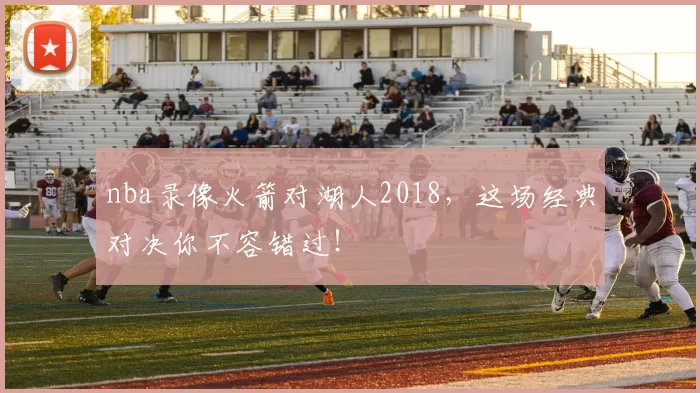 nba录像火箭对湖人2018，这场经典对决你不容错过！