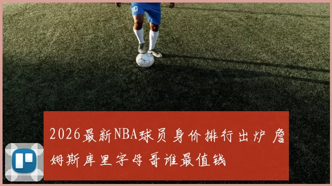 2026最新NBA球员身价排行出炉 詹姆斯库里字母哥谁最值钱