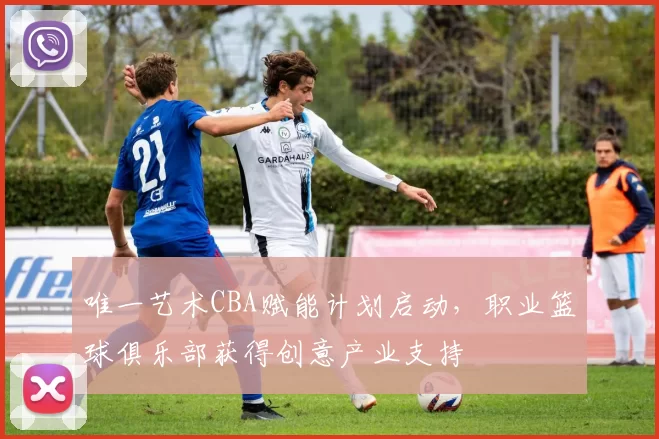 唯一艺术CBA赋能计划启动,职业篮球俱乐部获得创意产业支持