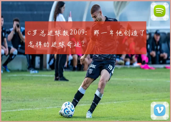 c罗总进球数2009：那一年他创造了怎样的进球奇迹？