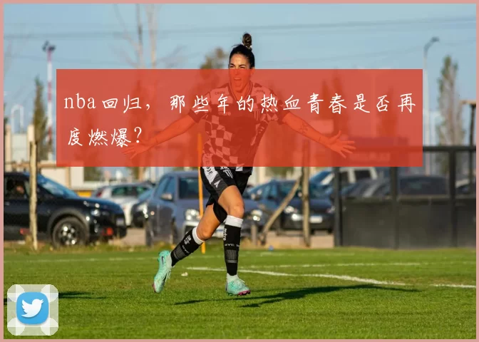 nba回归,那些年的热血青春是否再度燃爆?