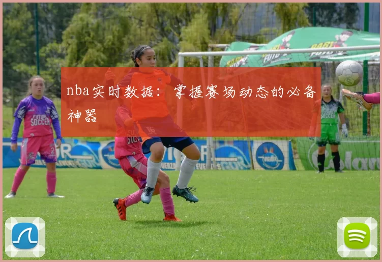 nba实时数据:掌握赛场动态的必备神器