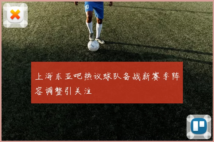 上海东亚吧热议球队备战新赛季阵容调整引关注