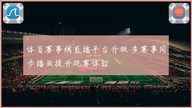 体育赛事线直播平台升级 多赛事同步播放提升观赛体验