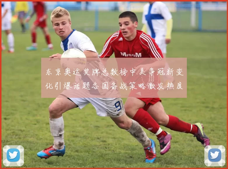 东京奥运奖牌总数榜中美争冠新变化引爆话题各国备战策略激发热度