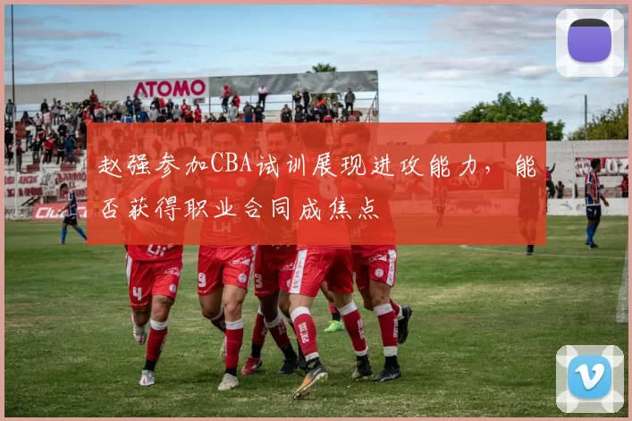 赵强参加CBA试训展现进攻能力，能否获得职业合同成焦点