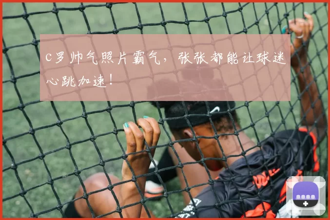 c罗帅气照片霸气，张张都能让球迷心跳加速！