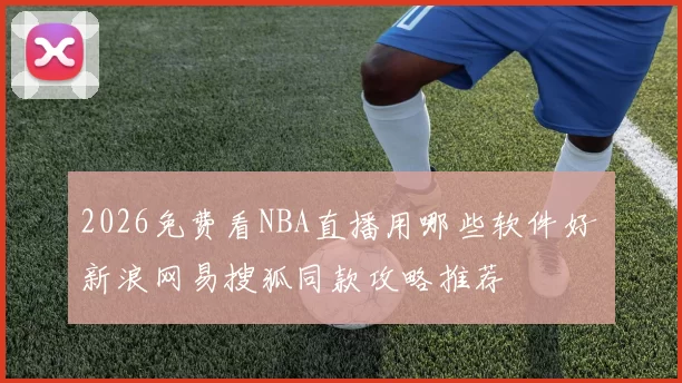 2026免费看NBA直播用哪些软件好 新浪网易搜狐同款攻略推荐