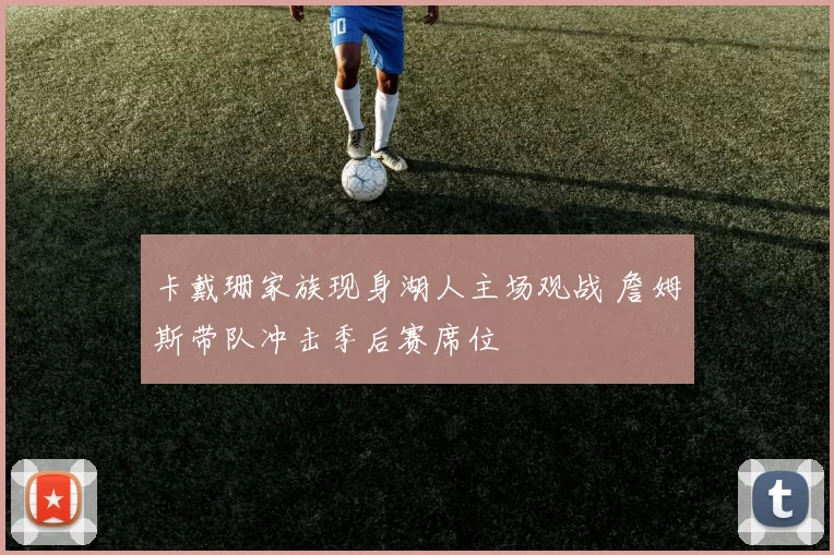 卡戴珊家族现身湖人主场观战 詹姆斯带队冲击季后赛席位