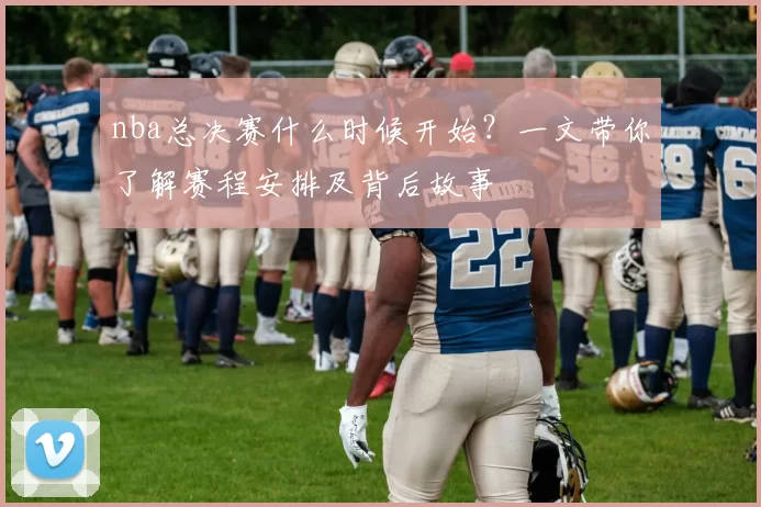 nba总决赛什么时候开始？一文带你了解赛程安排及背后故事