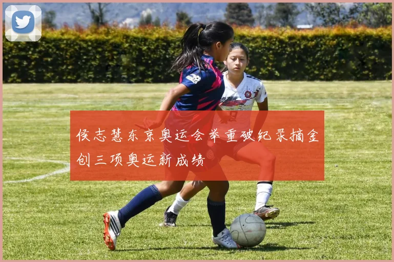 侯志慧东京奥运会举重破纪录摘金创三项奥运新成绩