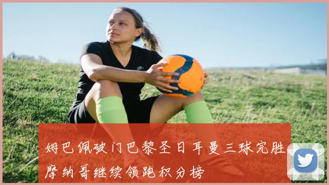 姆巴佩破门巴黎圣日耳曼三球完胜摩纳哥继续领跑积分榜