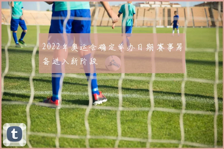 2022年奥运会确定举办日期 赛事筹备进入新阶段