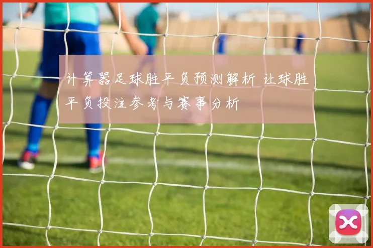 计算器足球胜平负预测解析 让球胜平负投注参考与赛事分析