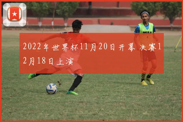 2022年世界杯11月20日开幕 决赛12月18日上演