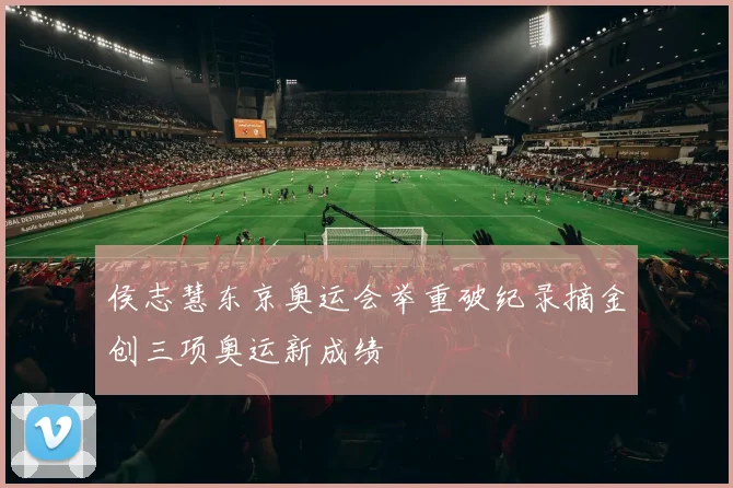 侯志慧东京奥运会举重破纪录摘金创三项奥运新成绩