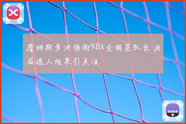 詹姆斯多次领衔NBA全明星队长 历届选人结果引关注