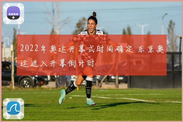 2022年奥运开幕式时间确定 东京奥运进入开幕倒计时