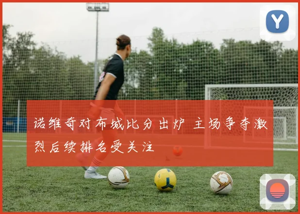 诺维奇对布城比分出炉 主场争夺激烈后续排名受关注