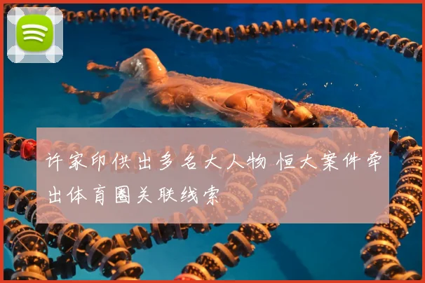 许家印供出多名大人物 恒大案件牵出体育圈关联线索