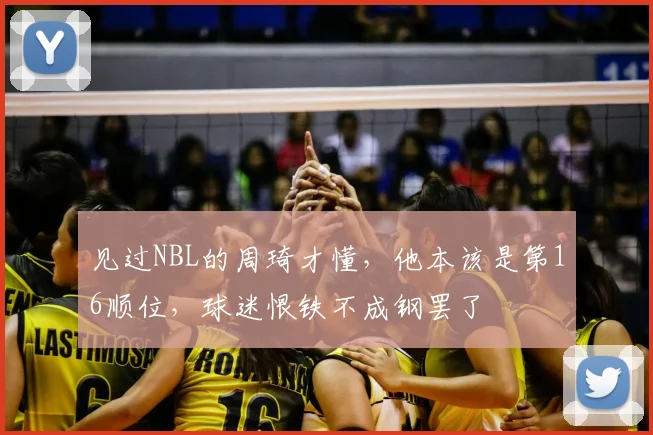 见过NBL的周琦才懂，他本该是第16顺位，球迷恨铁不成钢罢了