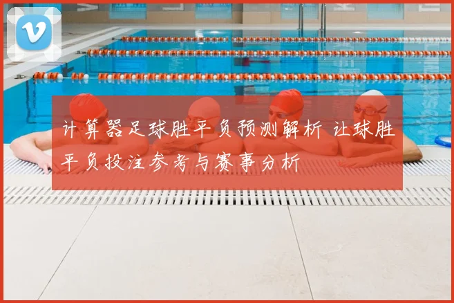 计算器足球胜平负预测解析 让球胜平负投注参考与赛事分析